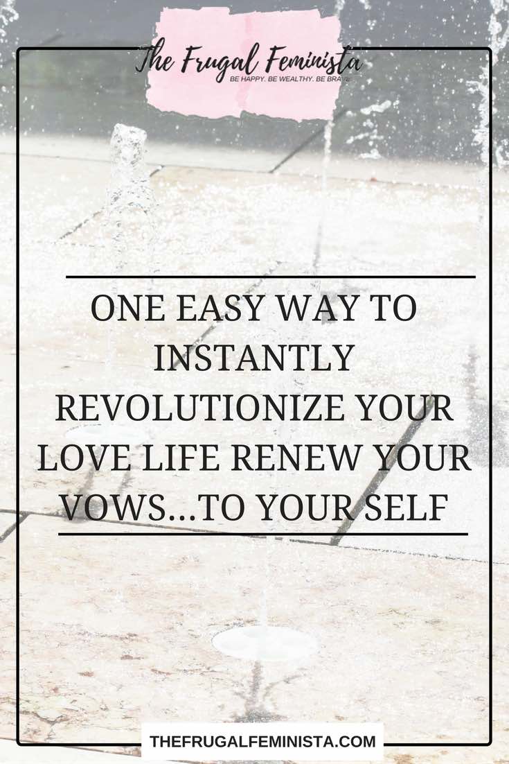 One Easy Way to Instantly Revolutionize Your Love Life: Renew Your Vows…To Your Self