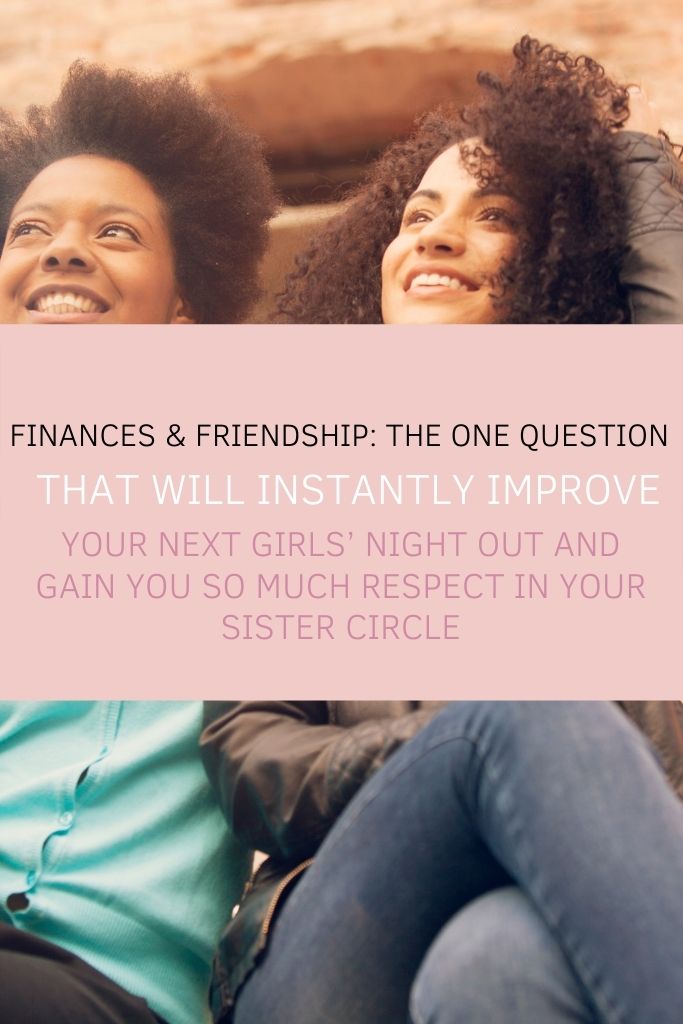 Finances & Friendship: The One Question That Will Instantly Improve Your Next Girls’ Night Out and Gain You So Much Respect In Your Sister Circle  