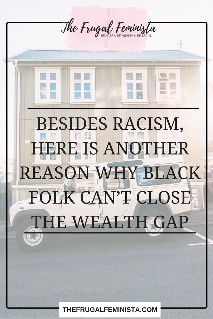 Besides Racism, Here Is Another Reason Why Black Folk Can’t Close the Wealth Gap